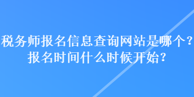 稅務(wù)師報(bào)名信息查詢網(wǎng)站是哪個(gè)？報(bào)名時(shí)間什么時(shí)候開始？