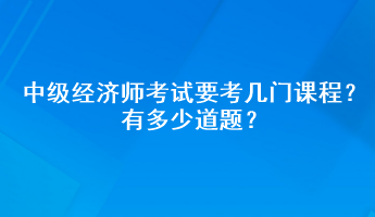 中級(jí)經(jīng)濟(jì)師考試要考幾門課程？有多少道題？