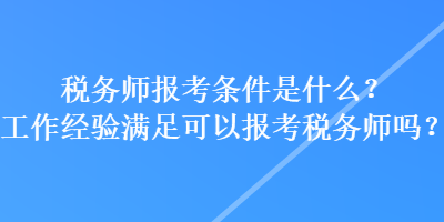 稅務(wù)師報(bào)考條件是什么？工作經(jīng)驗(yàn)滿足可以報(bào)考稅務(wù)師嗎？