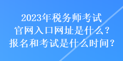 2023年稅務(wù)師考試官網(wǎng)入口網(wǎng)址是什么？報(bào)名和考試是什么時(shí)間？