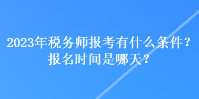 2023年稅務(wù)師報(bào)考有什么條件？報(bào)名時(shí)間是哪天？