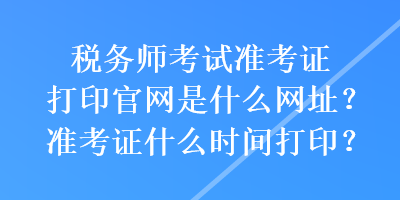 稅務(wù)師考試準(zhǔn)考證打印官網(wǎng)是什么網(wǎng)址？準(zhǔn)考證什么時(shí)間打印？