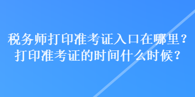 稅務(wù)師打印準(zhǔn)考證入口在哪里？打印準(zhǔn)考證的時(shí)間什么時(shí)候？