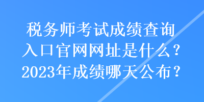 稅務師考試成績查詢?nèi)肟诠倬W(wǎng)網(wǎng)址是什么？2023年成績哪天公布？