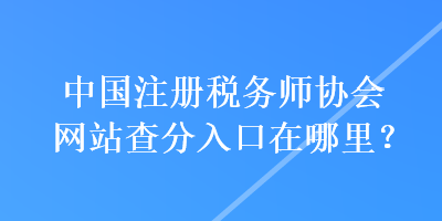 中國注冊稅務師協(xié)會網(wǎng)站查分入口在哪里？