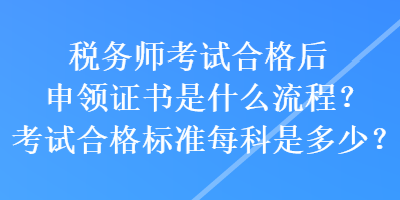 稅務(wù)師考試合格后申領(lǐng)證書是什么流程？考試合格標(biāo)準(zhǔn)每科是多少？