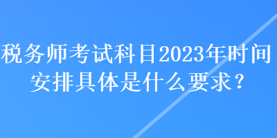 稅務師考試科目2023年時間安排具體是什么要求？