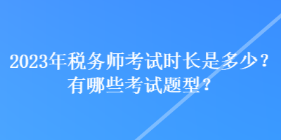 2023年稅務(wù)師考試時長是多少？有哪些考試題型？