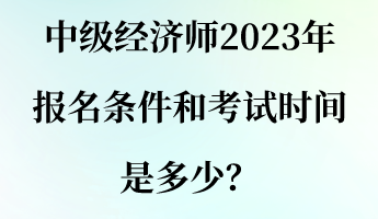 中級(jí)經(jīng)濟(jì)師2023年報(bào)名條件和考試時(shí)間是多少？