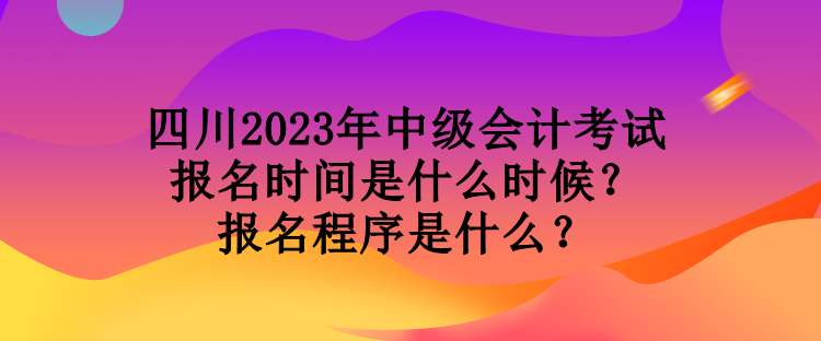 四川2023年中級(jí)會(huì)計(jì)考試報(bào)名時(shí)間是什么時(shí)候？報(bào)名程序是什么？