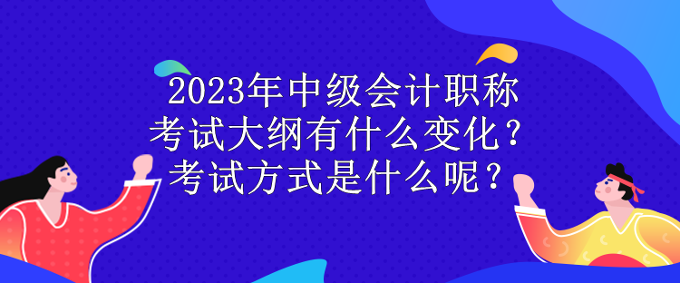 2023年中級(jí)會(huì)計(jì)職稱考試大綱有什么變化？考試方式是什么呢？