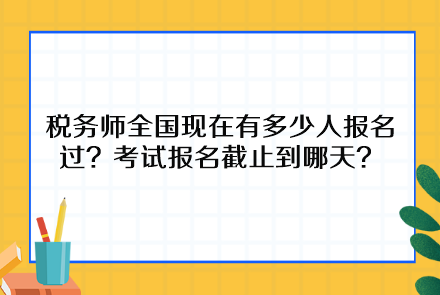 稅務(wù)師全國(guó)現(xiàn)在有多少人報(bào)名過(guò)？考試報(bào)名截止到哪天呢？