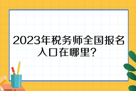 2023年稅務師全國報名入口在哪里、報名時間截止到什么時候