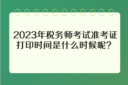 2023年稅務(wù)師考試準考證打印時間是什么時候呢？