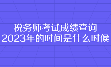 稅務(wù)師考試成績(jī)查詢(xún)2023年的時(shí)間是什么時(shí)候呢？