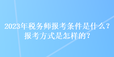 2023年稅務(wù)師報(bào)考條件是什么？報(bào)考方式是怎樣的？