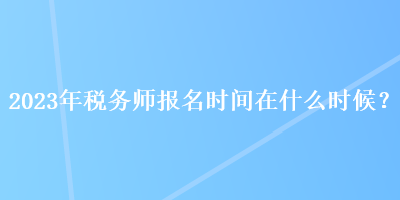 2023年稅務(wù)師報名時間在什么時候？