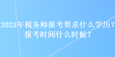 2023年稅務(wù)師報(bào)考要求什么學(xué)歷？報(bào)考時(shí)間什么時(shí)候？