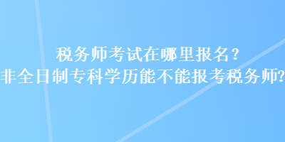 稅務(wù)師考試在哪里報(bào)名？非全日制?？茖W(xué)歷能不能報(bào)考稅務(wù)師？