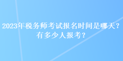 2023年稅務(wù)師考試報(bào)名時(shí)間是哪天？有多少人報(bào)考？