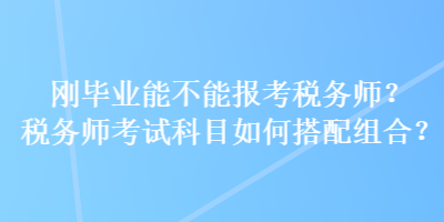 剛畢業(yè)能不能報(bào)考稅務(wù)師？稅務(wù)師考試科目如何搭配組合？