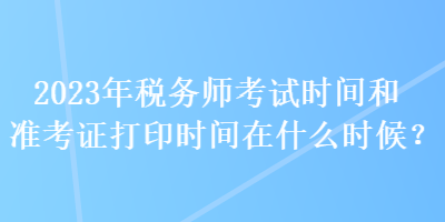 2023年稅務(wù)師考試時間和準考證打印時間在什么時候？