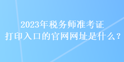 2023年稅務(wù)師準(zhǔn)考證打印入口的官網(wǎng)網(wǎng)址是什么？