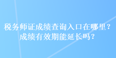 稅務師證成績查詢入口在哪里？成績有效期能延長嗎？