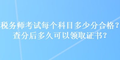 稅務(wù)師考試每個(gè)科目多少分合格？查分后多久可以領(lǐng)取證書(shū)？