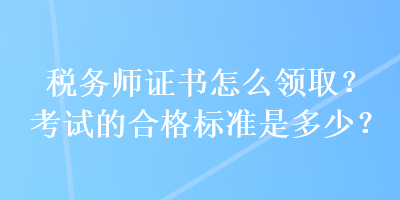 稅務師證書怎么領取？考試的合格標準是多少？