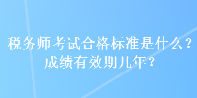 稅務(wù)師考試合格標(biāo)準(zhǔn)是什么？成績(jī)有效期幾年？