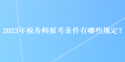 2023年稅務(wù)師報(bào)考條件有哪些規(guī)定？