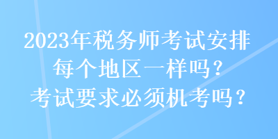 2023年稅務師考試安排每個地區(qū)一樣嗎？考試要求必須機考嗎？