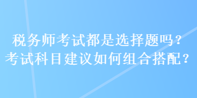 稅務師考試都是選擇題嗎？考試科目建議如何組合搭配？