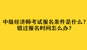 中級(jí)經(jīng)濟(jì)師考試報(bào)名條件是什么？錯(cuò)過報(bào)名時(shí)間怎么辦？