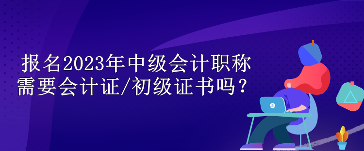 報名2023年中級會計職稱需要會計證/初級證書嗎？