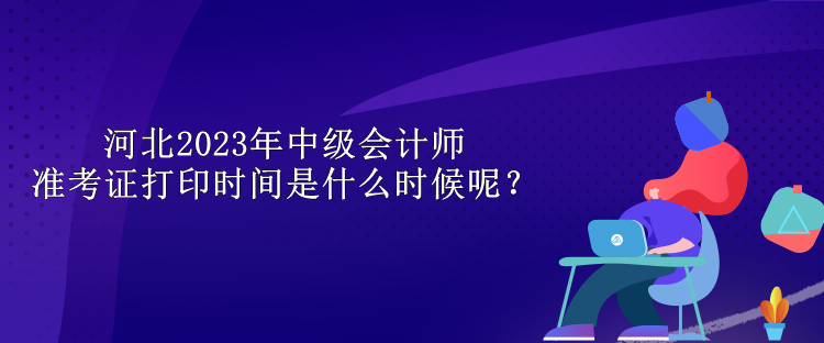 河北2023年中級(jí)會(huì)計(jì)師準(zhǔn)考證打印時(shí)間是什么時(shí)候呢？