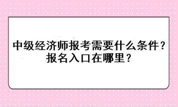 中級經(jīng)濟(jì)師報考需要什么條件？報名入口在哪里？