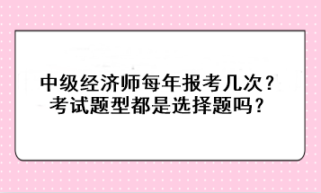 中級經(jīng)濟師每年報考幾次？考試題型都是選擇題嗎？