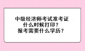 中級經(jīng)濟師考試準考證什么時候打印？報考需要什么學歷？