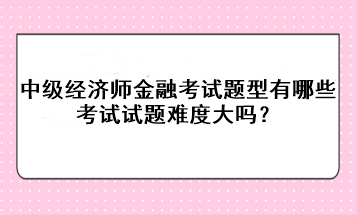 中級(jí)經(jīng)濟(jì)師金融考試題型有哪些？考試試題難度大嗎？