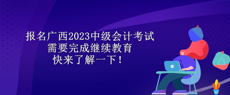 報名廣西2023中級會計考試需要完成繼續(xù)教育 快來了解一下！