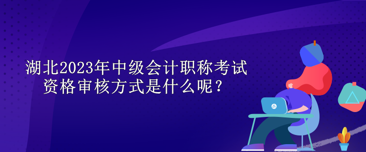 湖北2023年中級會計職稱考試資格審核方式是什么呢？