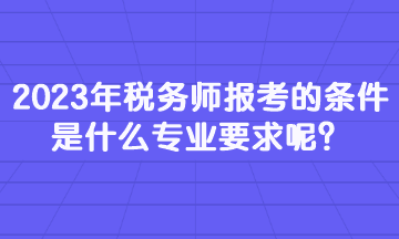 2023年稅務(wù)師報(bào)考的條件是什么專業(yè)要求呢？