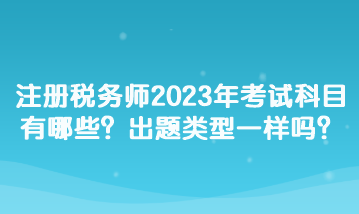 注冊稅務(wù)師2023年考試科目有哪些？出題類型一樣嗎？