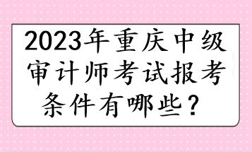 2023年重慶中級審計師考試報考條件有哪些？