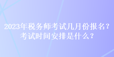 2023年稅務(wù)師考試幾月份報(bào)名？考試時(shí)間安排是什么？