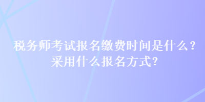 稅務(wù)師考試報名繳費時間是什么？采用什么報名方式？