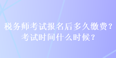 稅務(wù)師考試報(bào)名后多久繳費(fèi)？考試時(shí)間什么時(shí)候？