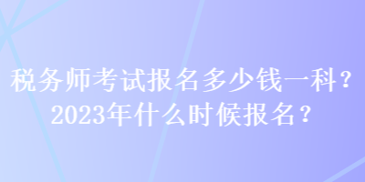 稅務(wù)師考試報(bào)名多少錢(qián)一科？2023年什么時(shí)候報(bào)名？